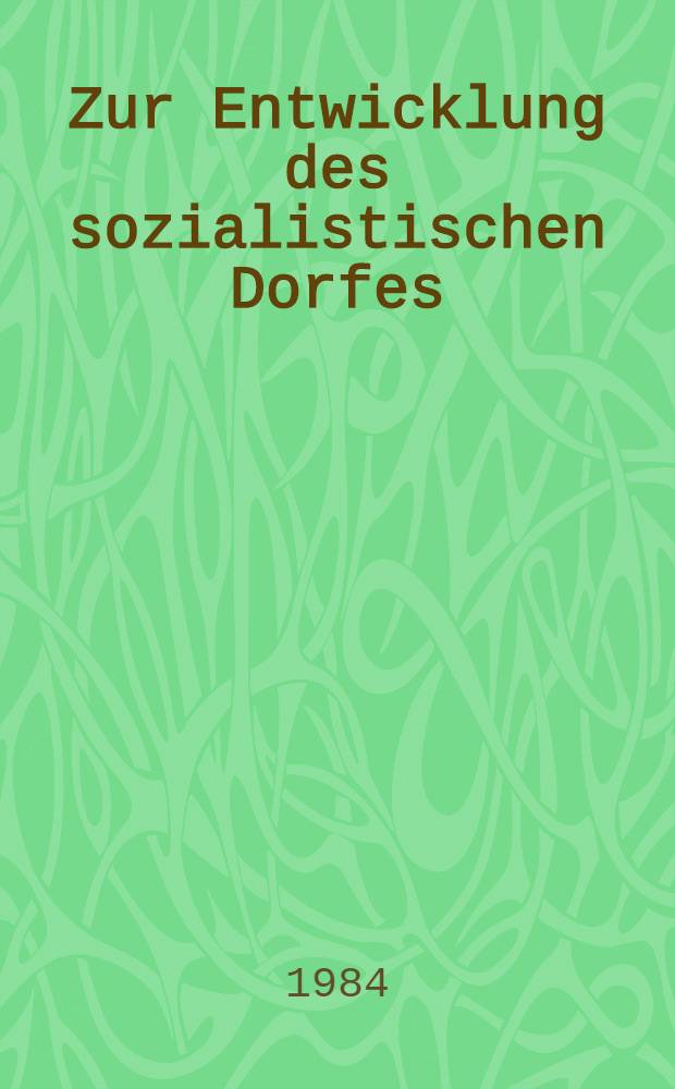 Zur Entwicklung des sozialistischen Dorfes : Erkenntnisse u. Erfahrungen aus der staatl. Arbeit