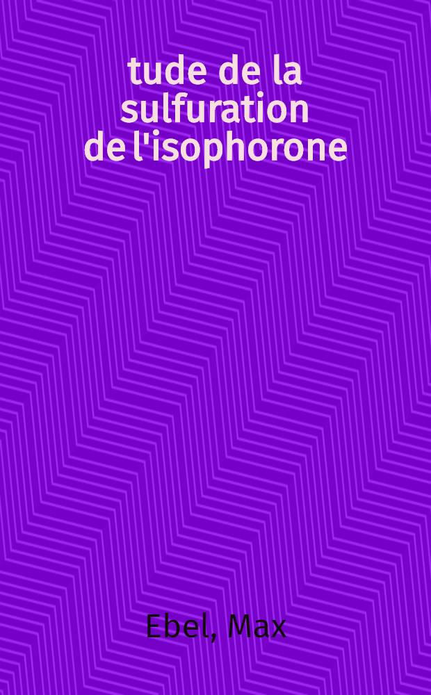 Étude de la sulfuration de l'isophorone: 1-re thèse; Réaction de Prins: 2-e thèse: Thèses présentées à la Faculté des sciences de l'Univ. de Caen ... / par Max Ebel ..