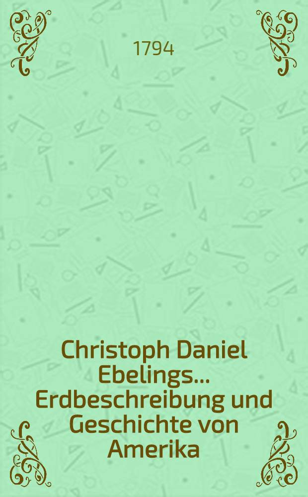 Christoph Daniel Ebelings ... Erdbeschreibung und Geschichte von Amerika : Die Vereinten Staaten von Nordamerika. Bd. 2