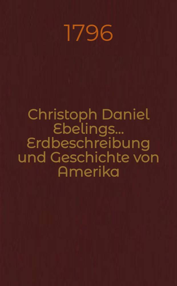 Christoph Daniel Ebelings ... Erdbeschreibung und Geschichte von Amerika : Die Vereinten Staaten von Nordamerika. Bd. 3