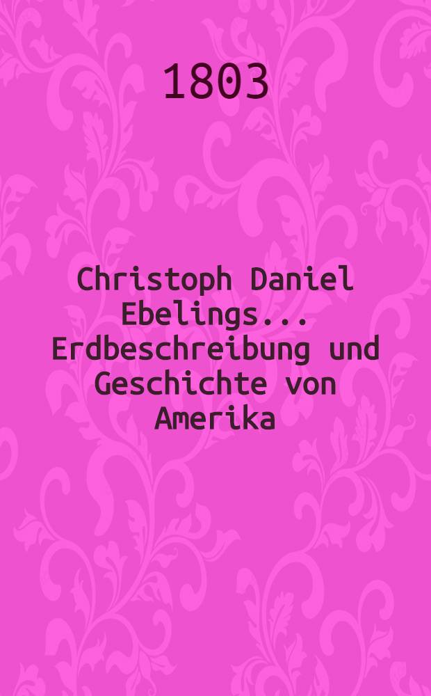 Christoph Daniel Ebelings ... Erdbeschreibung und Geschichte von Amerika : Die Vereinten Staaten von Nordamerika. Bd. 6