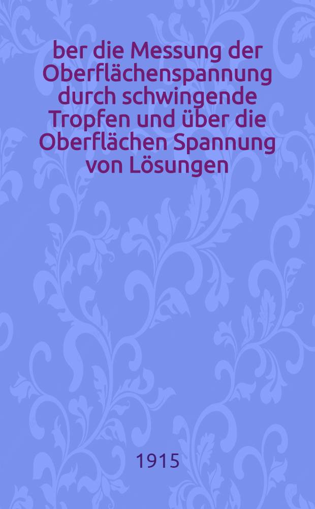 &Uuml;ber die Messung der Oberfl&auml;chenspannung durch schwingende Tropfen und &uuml;ber die Oberfl&auml;chen Spannung von L&ouml;sungen