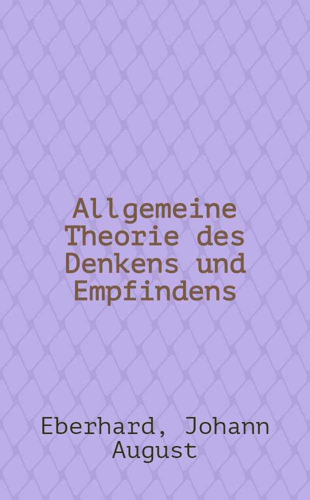 Allgemeine Theorie des Denkens und Empfindens : Eine Abhandlung, welche den von der Königl. Akademie der Wissenschaften in Berlin auf das Jahr 1776. ausgesetzten Preis erhalten hat