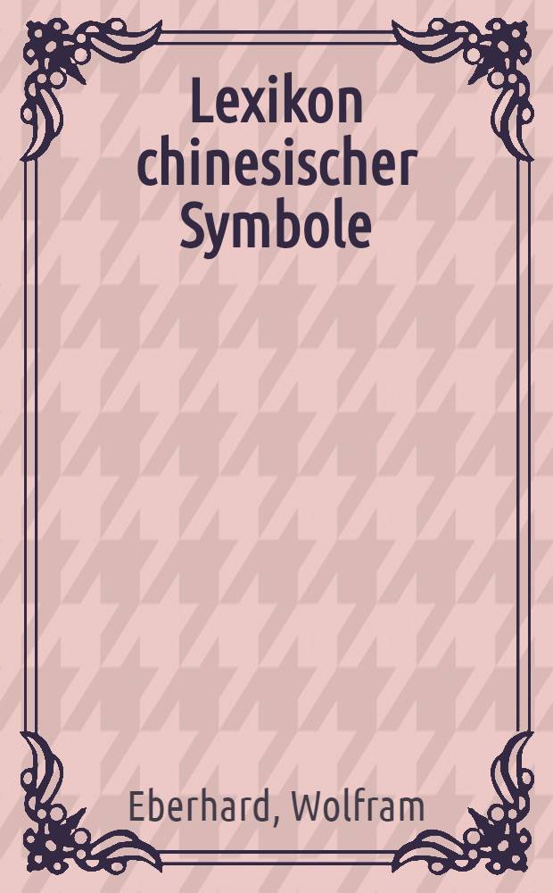 Lexikon chinesischer Symbole : Geheime Sinnbilder in Kunst u. Lit., Leben u. Denken der Chinesen