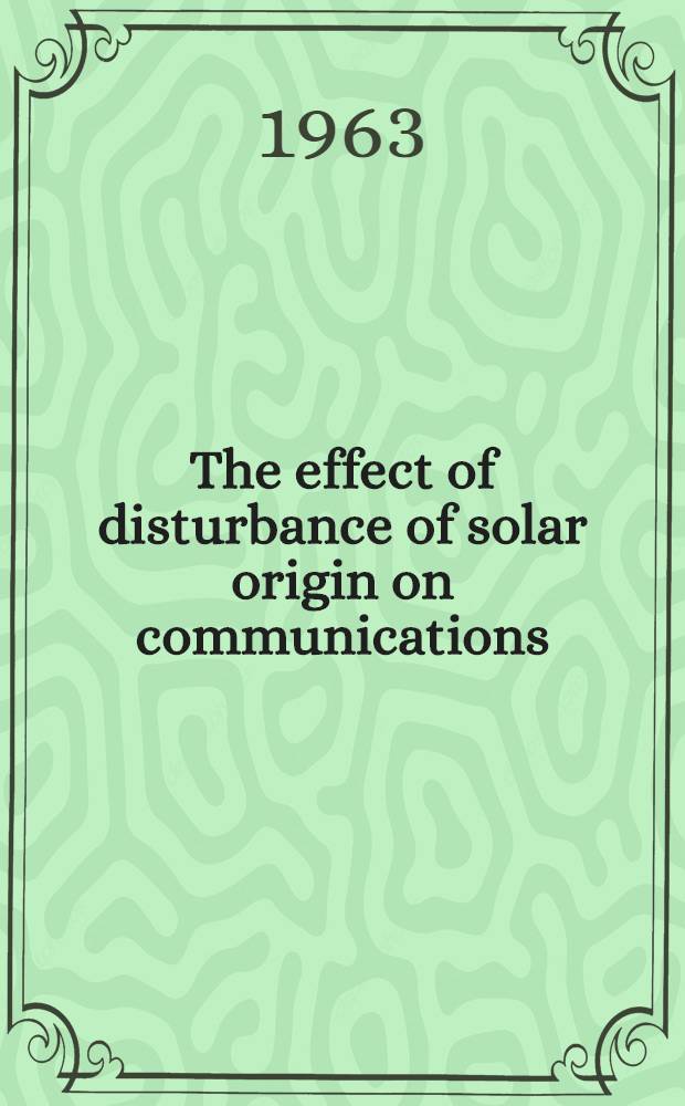 The effect of disturbance of solar origin on communications : Papers presented at the Symposium of the Ionospheric research com. AGARD Avionics panel, Naples, Italy
