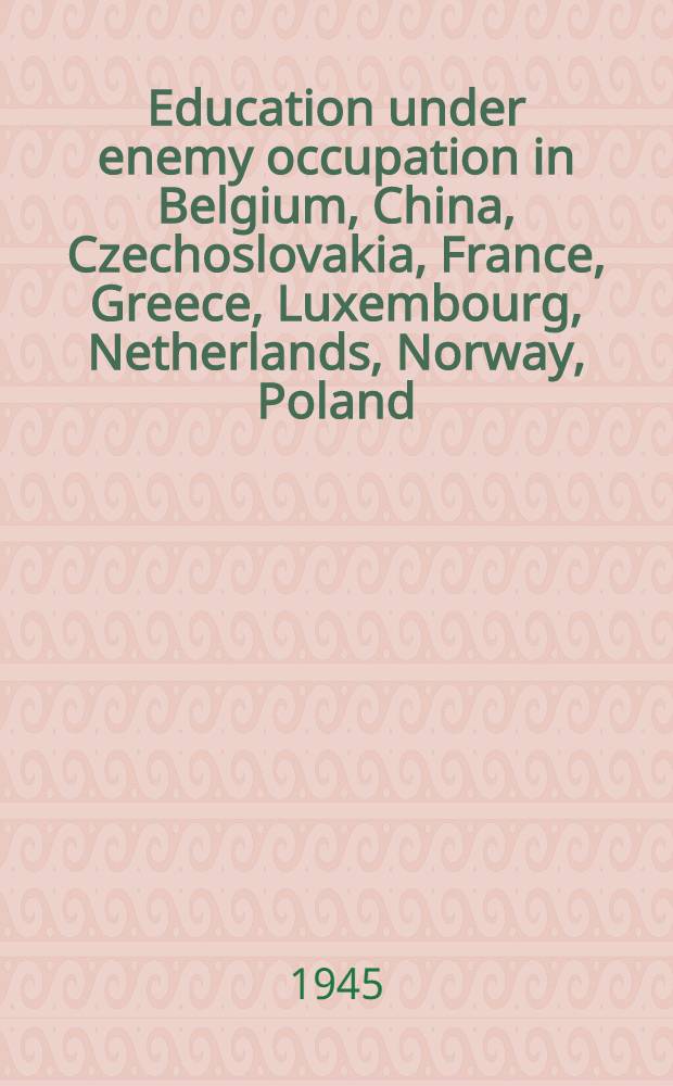 Education under enemy occupation in Belgium, China, Czechoslovakia, France, Greece, Luxembourg, Netherlands, Norway, Poland : A collection of papers concerned with the effects of war and enemy occupation on education in nine countries in Europe and the Far East
