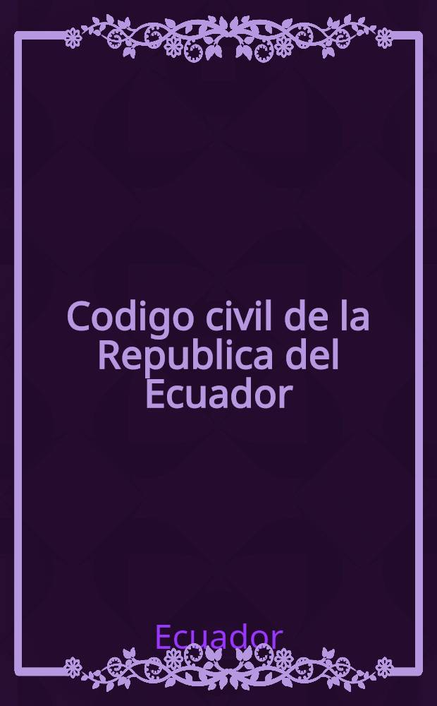 Codigo civil de la Republica del Ecuador : Ed. hecha por la Academia de Abogados de Quito y aprobada por la Corte suprema de justicia, conforme al Decreto legislativo del 30 de setiembre de 1912