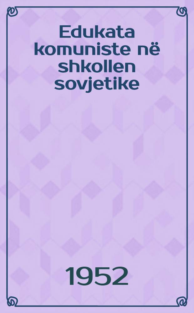Edukata komuniste në shkollen sovjetike : Përkthyer nga dega et tekstevet dhe e programevet prej veprës sovjetike ...