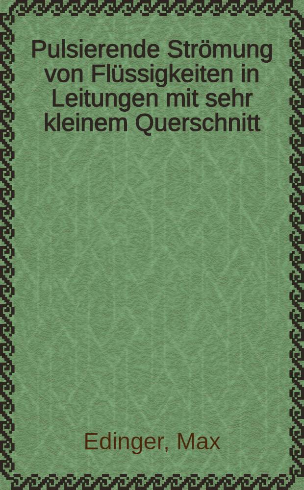 Pulsierende Strömung von Flüssigkeiten in Leitungen mit sehr kleinem Querschnitt : Von der Eidgenössischen techn. Hochschule in Zürich ... genehmigte Promotionsarbeit