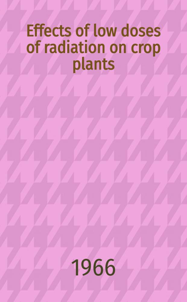 Effects of low doses of radiation on crop plants : Report of a Panel