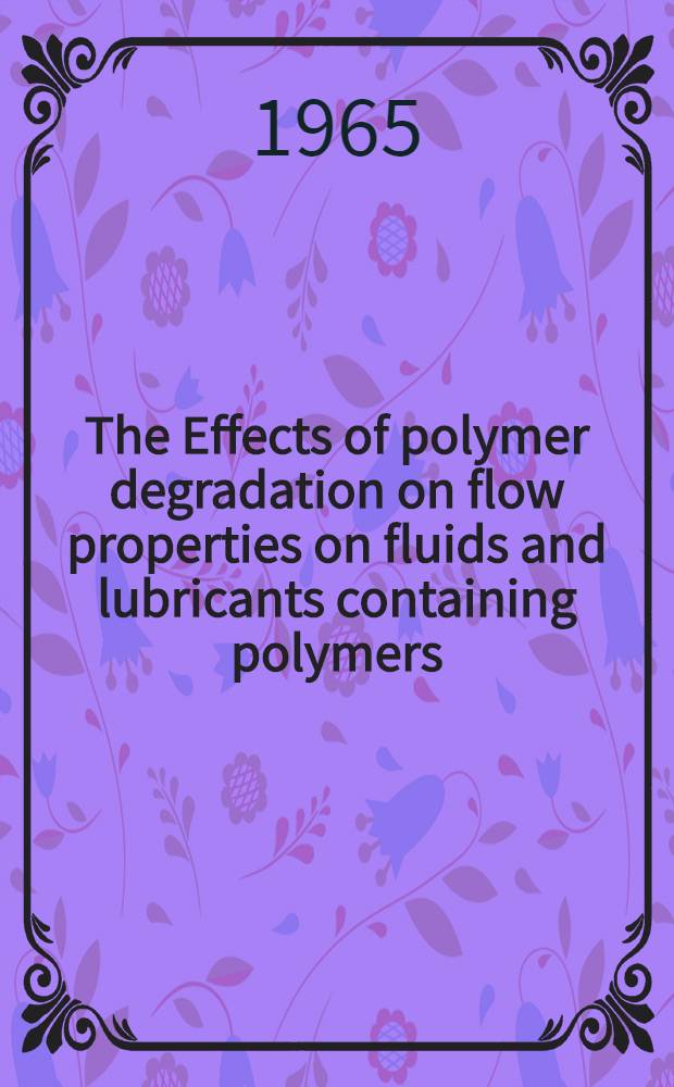 The Effects of polymer degradation on flow properties on fluids and lubricants containing polymers : A Symposium presented at the Meeting of ASTM com. D-2 on petroleum products and lubricants Atlantic City, N. J., Jan. 26-31, 1964