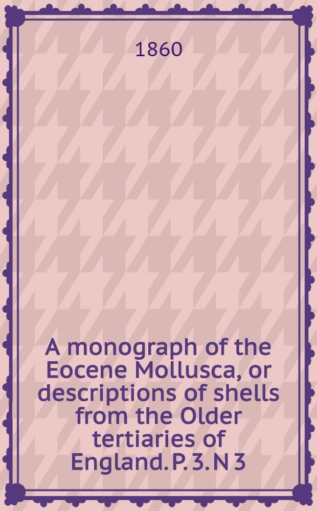 A monograph of the Eocene Mollusca, or descriptions of shells from the Older tertiaries of England. P. 3. N 3 : Prosobranchiata