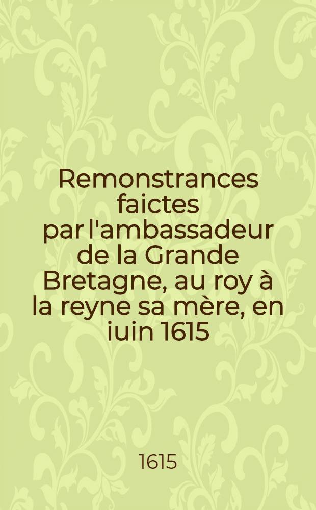 Remonstrances faictes par l'ambassadeur de la Grande Bretagne, au roy &agrave; la reyne sa m&egrave;re, en iuin 1615
