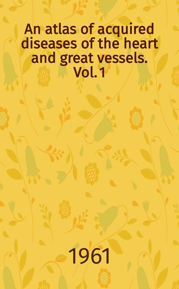 An atlas of acquired diseases of the heart and great vessels. Vol. 1 : Diseases of the valves and pericardium