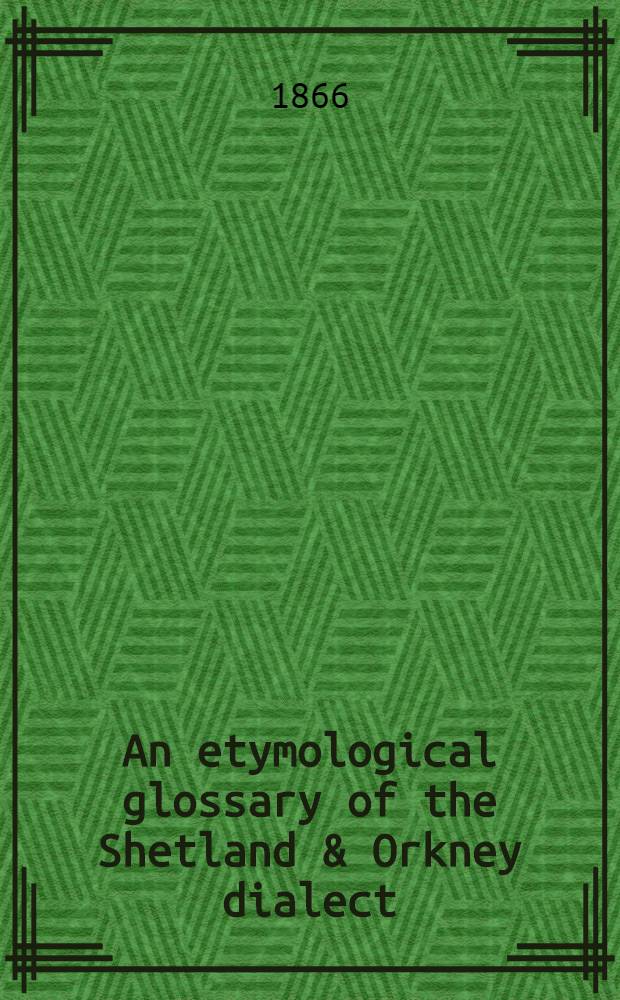 An etymological glossary of the Shetland & Orkney dialect : With some derivations of names of places in Shetland (Partly read at two meetings of the Philological society in the spring of 1866)