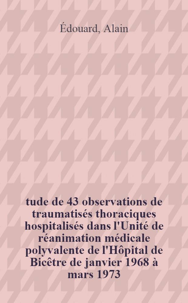 Étude de 43 observations de traumatisés thoraciques hospitalisés dans l'Unité de réanimation médicale polyvalente de l'Hôpital de Bicêtre de janvier 1968 à mars 1973 : Thèse ..