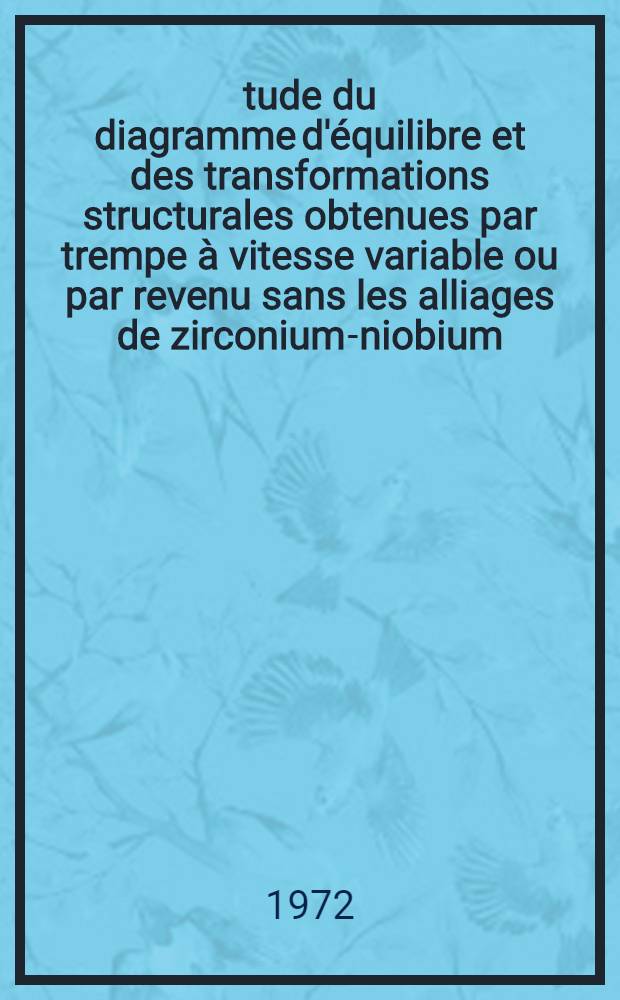 Étude du diagramme d'équilibre et des transformations structurales obtenues par trempe à vitesse variable ou par revenu sans les alliages de zirconium-niobium (0-55% Nb) : 1-re thèse prés. ... à l'Univ. de Paris-Sud. Centre d'Orsay ..