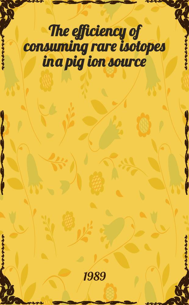 The efficiency of consuming rare isotopes in a pig ion source : Submitted to Intern. conf. on ion sources, July 10-14, 1989, Berkeley, USA