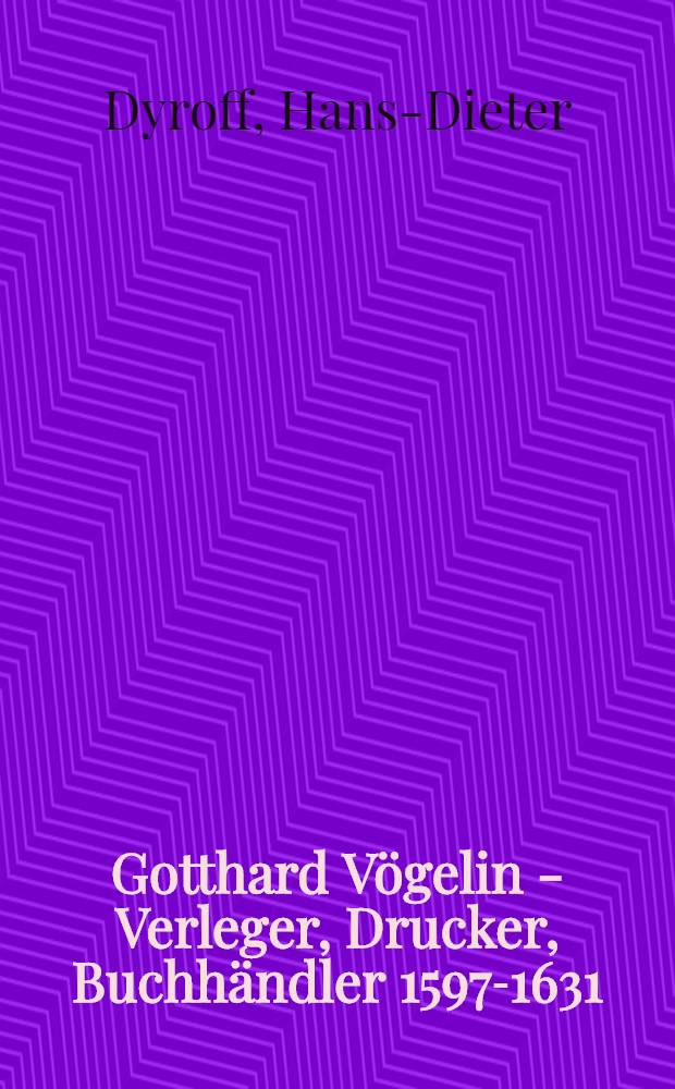 Gotthard Vögelin - Verleger, Drucker, Buchhändler 1597-1631