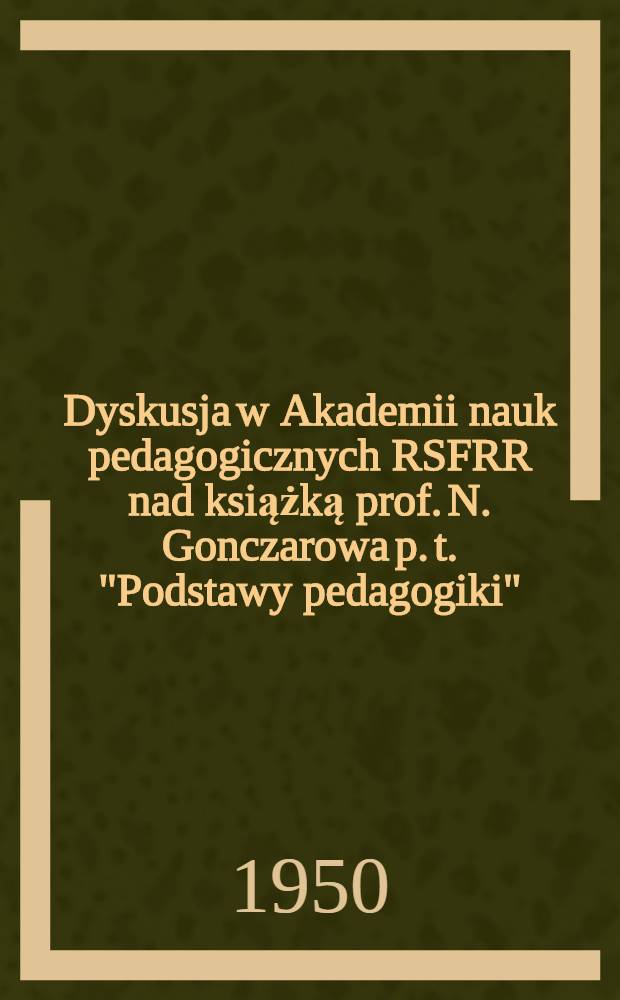 Dyskusja w Akademii nauk pedagogicznych RSFRR nad książką prof. N. Gonczarowa p. t. "Podstawy pedagogiki" (odbyta w dniach 5-9.I.1950 r.)