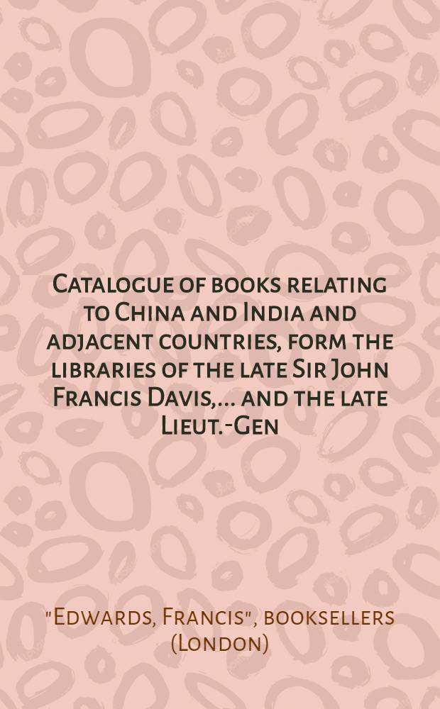 Catalogue of books relating to China and India and adjacent countries, form the libraries of the late Sir John Francis Davis, ... and the late Lieut.-Gen. Charles Pollard ... and other sources