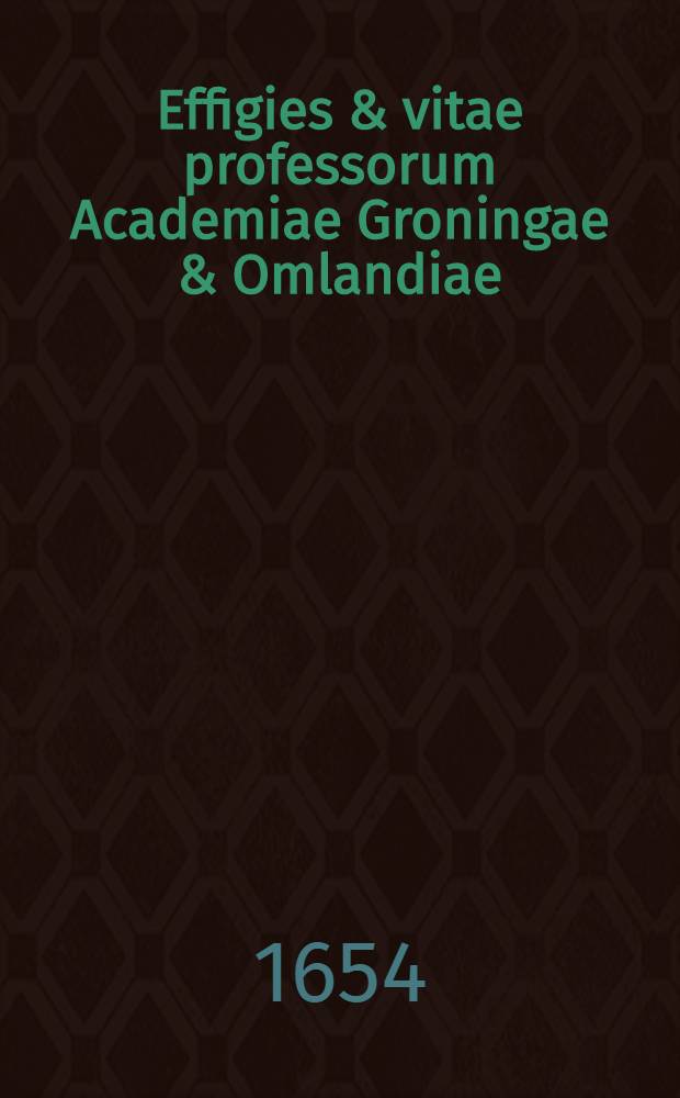 Effigies & vitae professorum Academiae Groningae & Omlandiae : Cum historiolâ fundationis ejusdem Acad