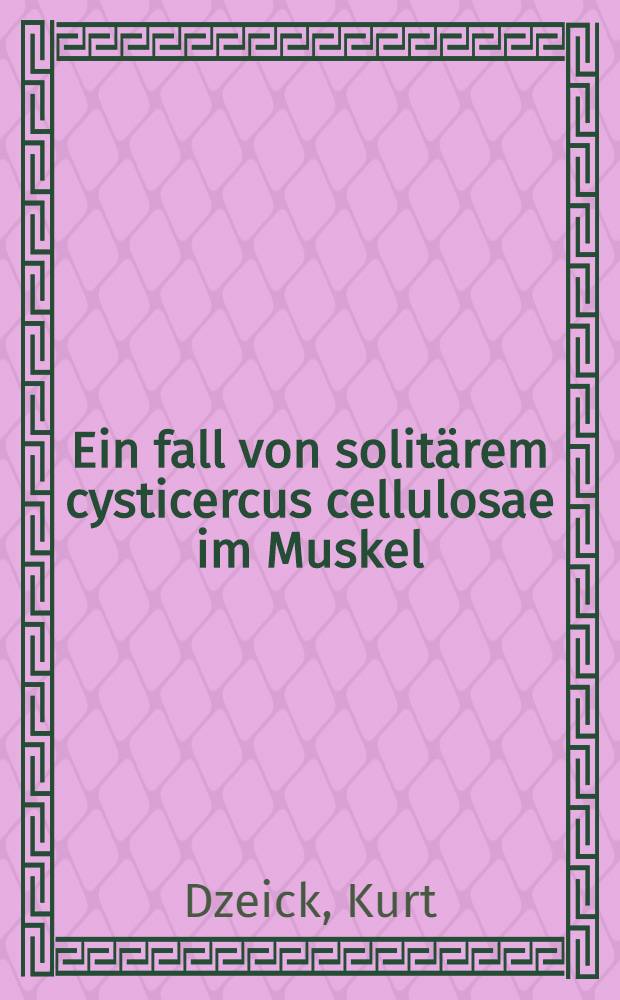 ... Ein fall von solitärem cysticercus cellulosae im Muskel : Inaug.-Diss. ... der ... Medizinischen Fak. der Albertus-Universität zu Königsberg Pr