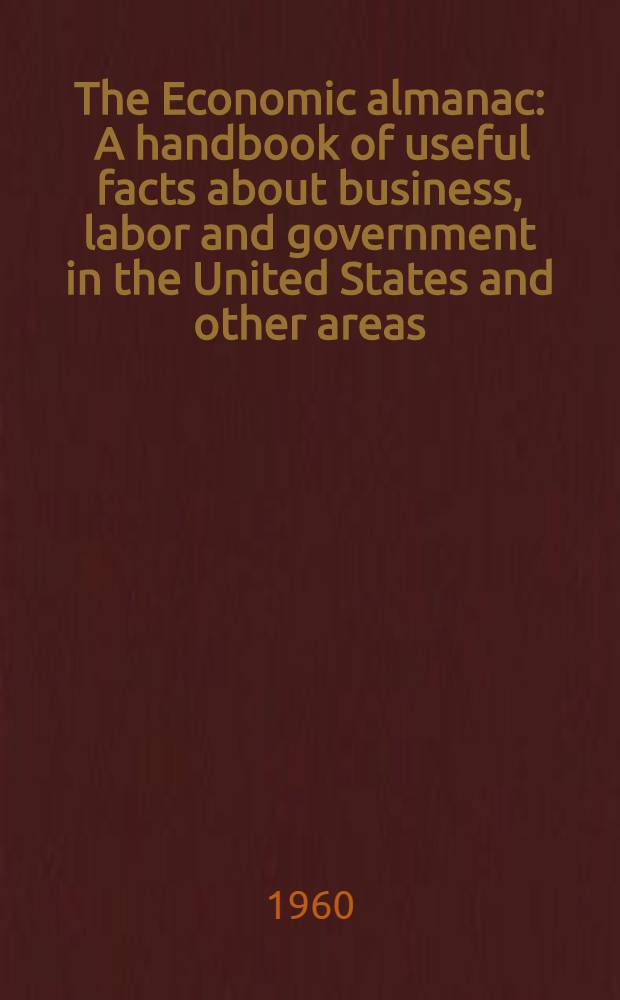 The Economic almanac : A handbook of useful facts about business, labor and government in the United States and other areas