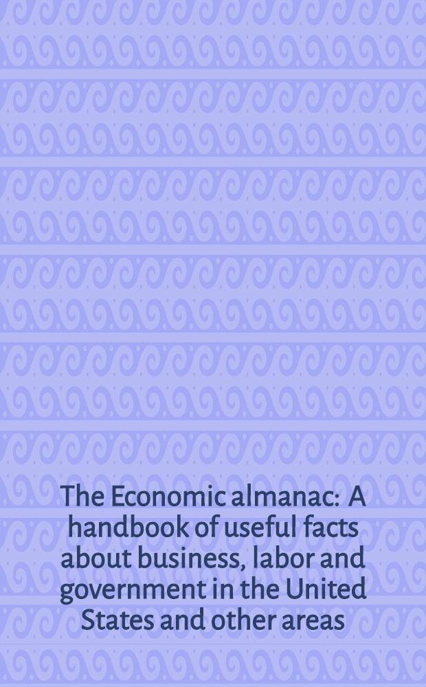 The Economic almanac : A handbook of useful facts about business, labor and government in the United States and other areas