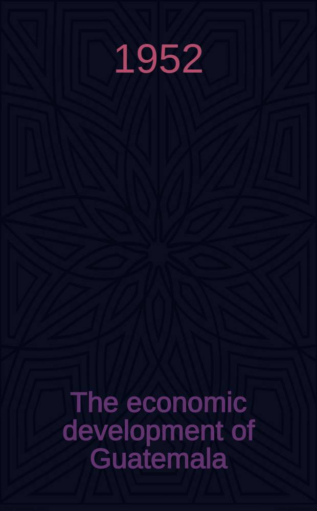 The economic development of Guatemala : Report of a Mission sponsored by the International bank for reconstruction and development in collab. with the government of Guatemala