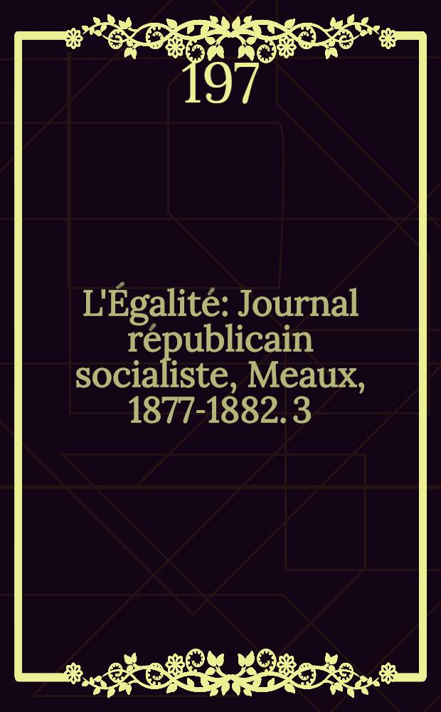 L'Égalité : Journal républicain socialiste, Meaux, 1877-1882. [3] : [11 décembre 1881 - 5 novembre 1882]