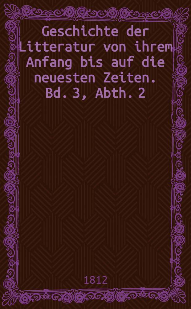 Geschichte der Litteratur von ihrem Anfang bis auf die neuesten Zeiten. Bd. 3, Abth. 2