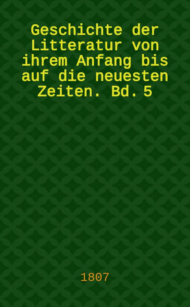Geschichte der Litteratur von ihrem Anfang bis auf die neuesten Zeiten. Bd. 5 : Geschichte der neuern Sprachenkunde