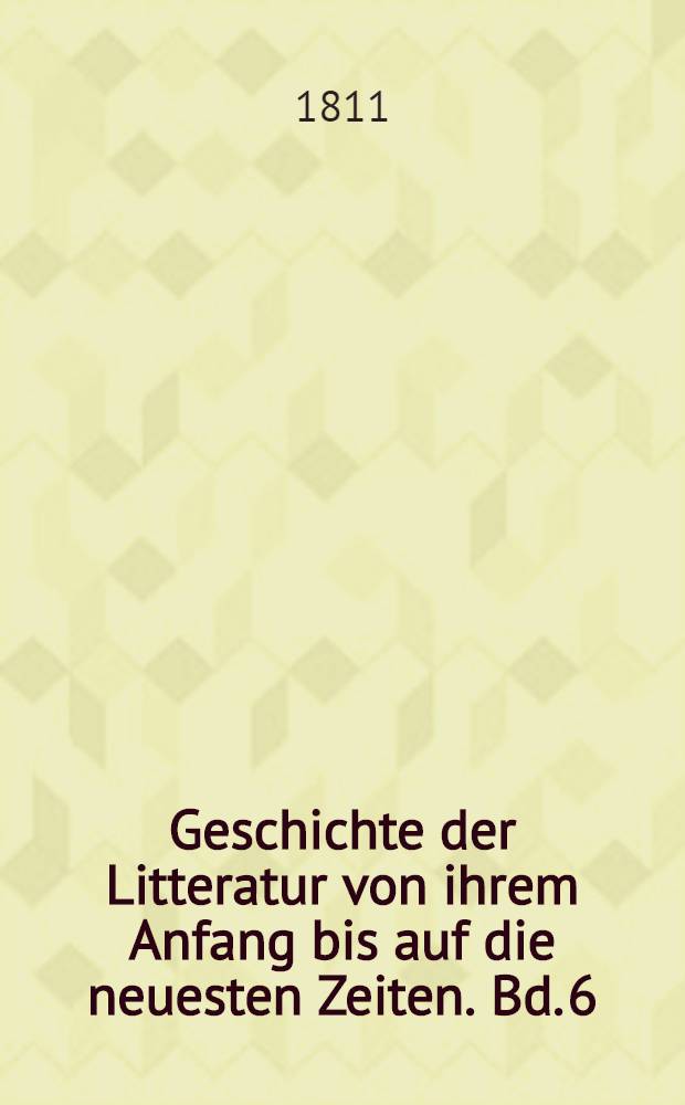 Geschichte der Litteratur von ihrem Anfang bis auf die neuesten Zeiten. Bd. 6 : Geschichte der theologischen Wissenschaften seit der Verbreitung der alten Litteratur