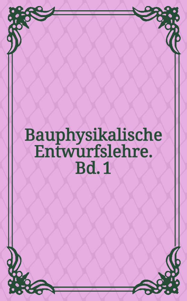 Bauphysikalische Entwurfslehre. Bd. 1 : Berechnungsgrundlagen