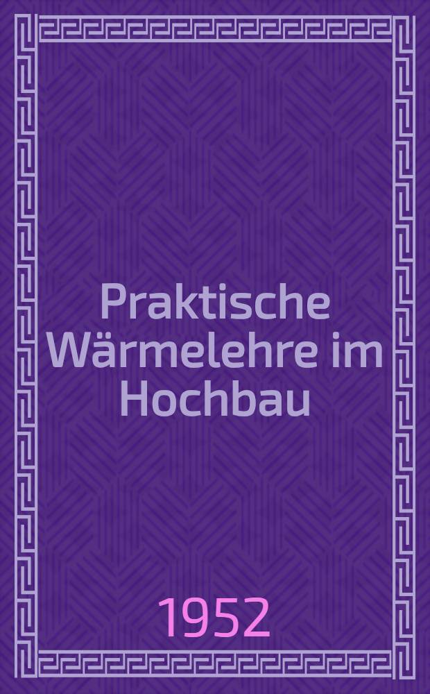 Praktische Wärmelehre im Hochbau : Leitfaden für Architekten und Bauingenieure : Anleitung zur Entwicklung wärmetechnisch guter Wand-und Deckenkonstruktionen