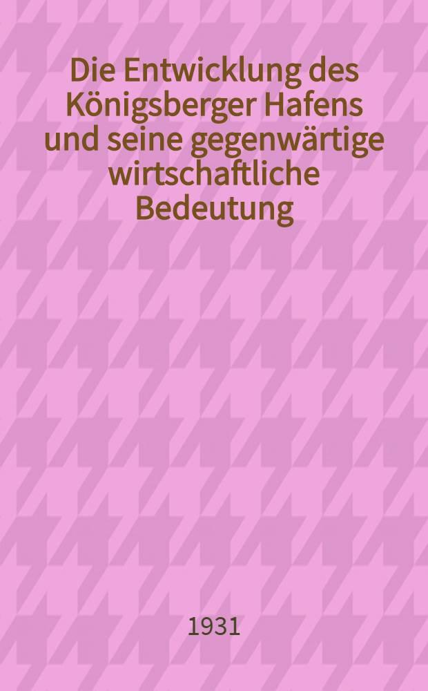 Die Entwicklung des Königsberger Hafens und seine gegenwärtige wirtschaftliche Bedeutung : Inaug.-Diss. ... der Univ. zu Königsberg (Pr.)