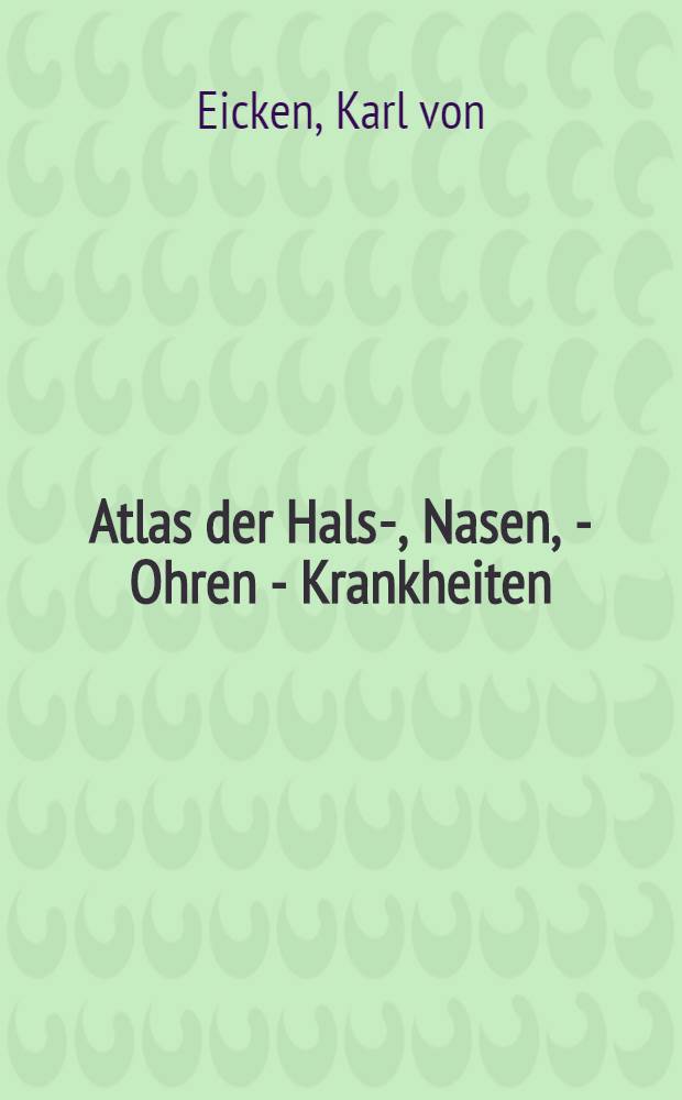 Atlas der Hals-, Nasen, - Ohren - Krankheiten : Eine Sammlung Typischer Krankheitsbilder mit topographischen, diagnostischen und therapeutischen Hinweisen