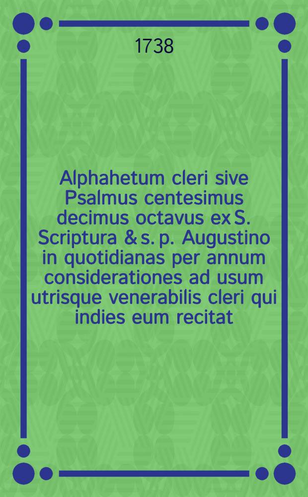 Alphahetum cleri sive Psalmus centesimus decimus octavus ex S. Scriptura & s. p. Augustino in quotidianas per annum considerationes ad usum utrisque venerabilis cleri qui indies eum recitat, elucidatus ab Henrico Eickendorff ... P. 4 : Continens versus nonae pro mensibus Octobri, Novembri, Decembri