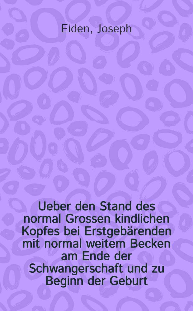 Ueber den Stand des normal Grossen kindlichen Kopfes bei Erstgebärenden mit normal weitem Becken am Ende der Schwangerschaft und zu Beginn der Geburt : Inaug.-Diss. verfasst und der ... Bayerischen Julius-Maximilians-Universität Würzburg ..