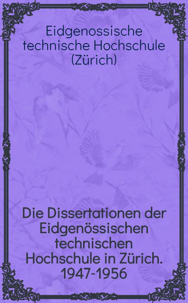 Die Dissertationen der Eidgenössischen technischen Hochschule in Zürich. 1947-1956 : Fortsetzung der systetischen Bibliographie