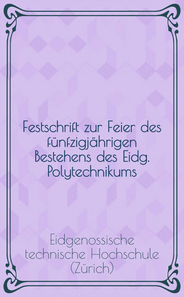 Festschrift zur Feier des f&uuml;nfzigj&auml;hrigen Bestehens des Eidg. Polytechnikums