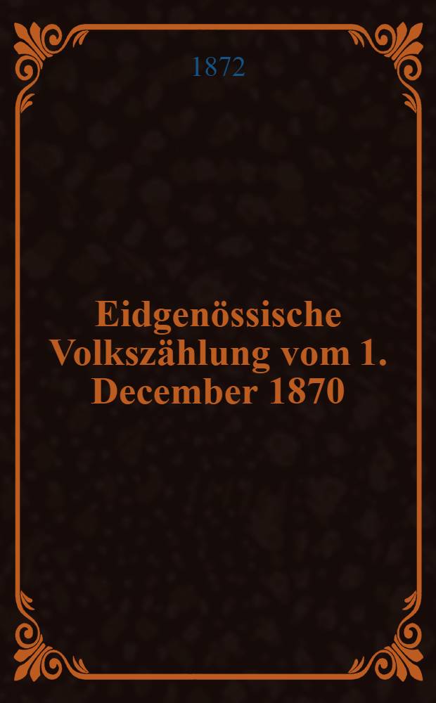 Eidgenössische Volkszählung vom 1. December 1870 = Recensement fédéral du ler décembre 1870