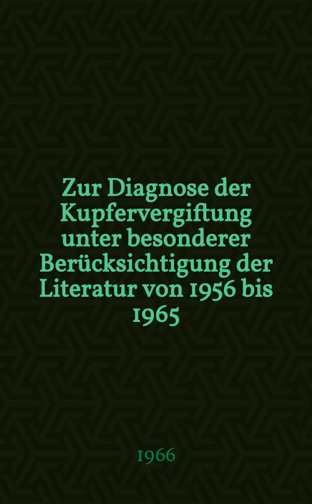 Zur Diagnose der Kupfervergiftung unter besonderer Ber&uuml;cksichtigung der Literatur von 1956 bis 1965 : Inaug.-Diss. ... der ... Med. Fakult&auml;t zu Erlangen-N&uuml;rnberg