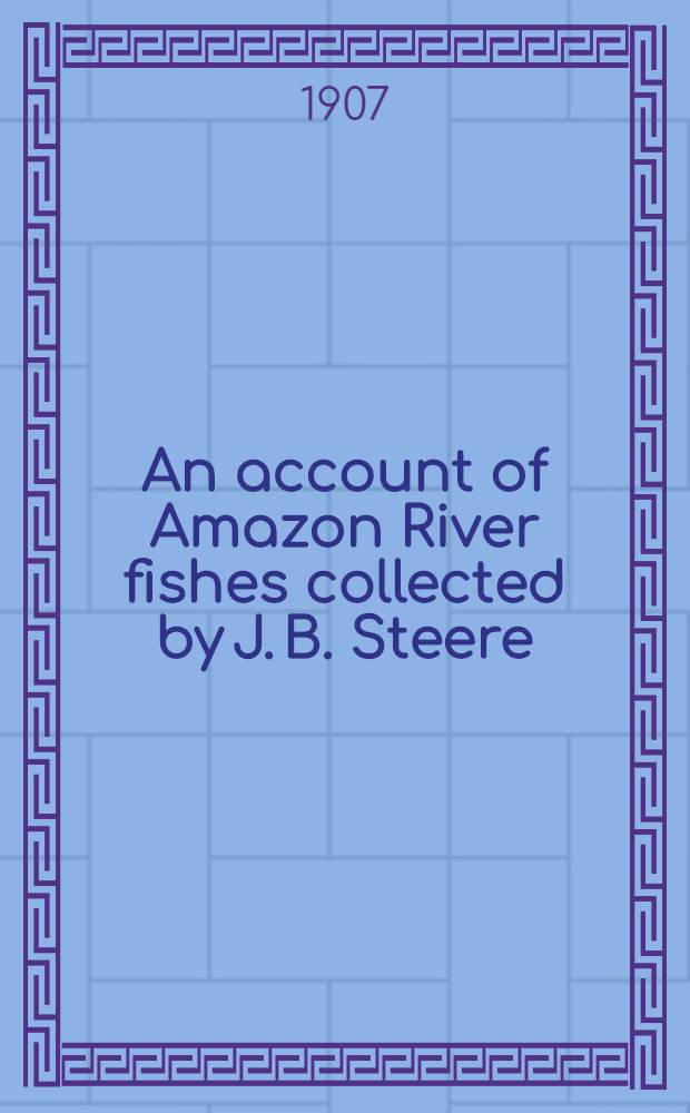 [An account of Amazon River fishes collected by J. B. Steere : with a note on Pimelodus clarias