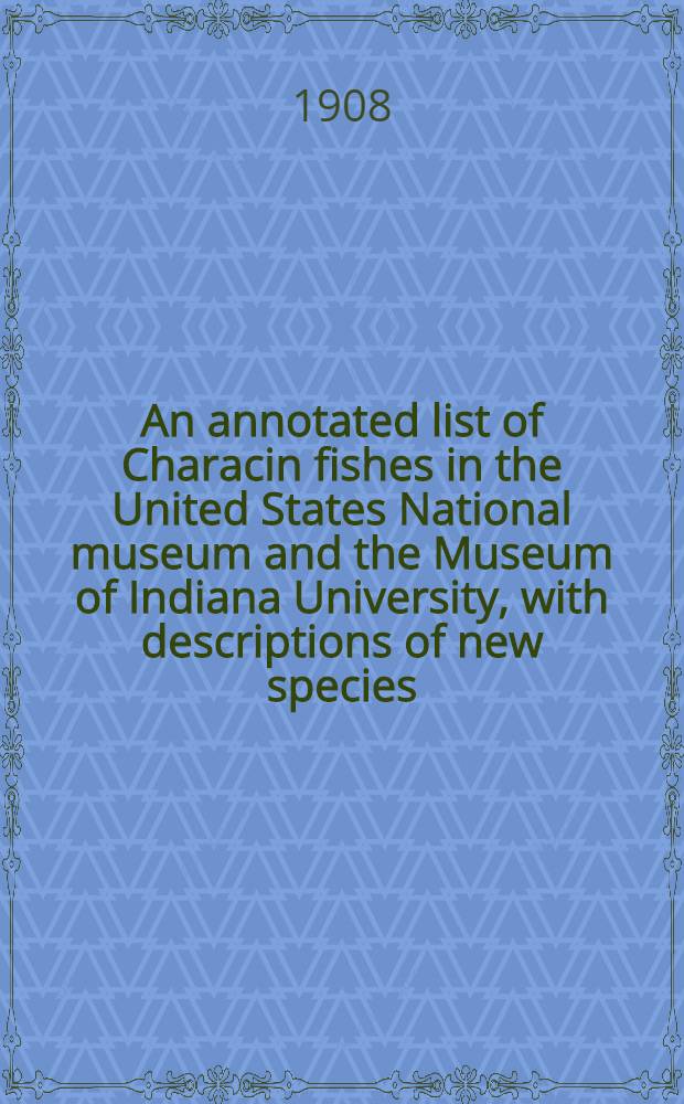 [An annotated list of Characin fishes in the United States National museum and the Museum of Indiana University, with descriptions of new species