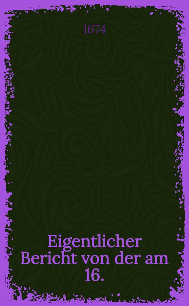Eigentlicher Bericht von der am 16. (26.) Octobris dieses 1674ten Jahrs durch Ihre Hoheit Herrn Printzen von Uranien wiedereroberten Stadt Grave