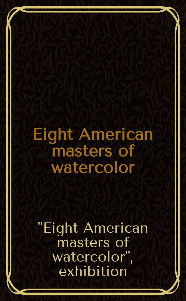 Eight American masters of watercolor : Winslow Homer, John Singer Sargent, Maurice B. Prendergast, John Marin, Arthur G. Dove, Charles Demuth, Charles E. Burchfield, Andrew Wyeth : A catalogue