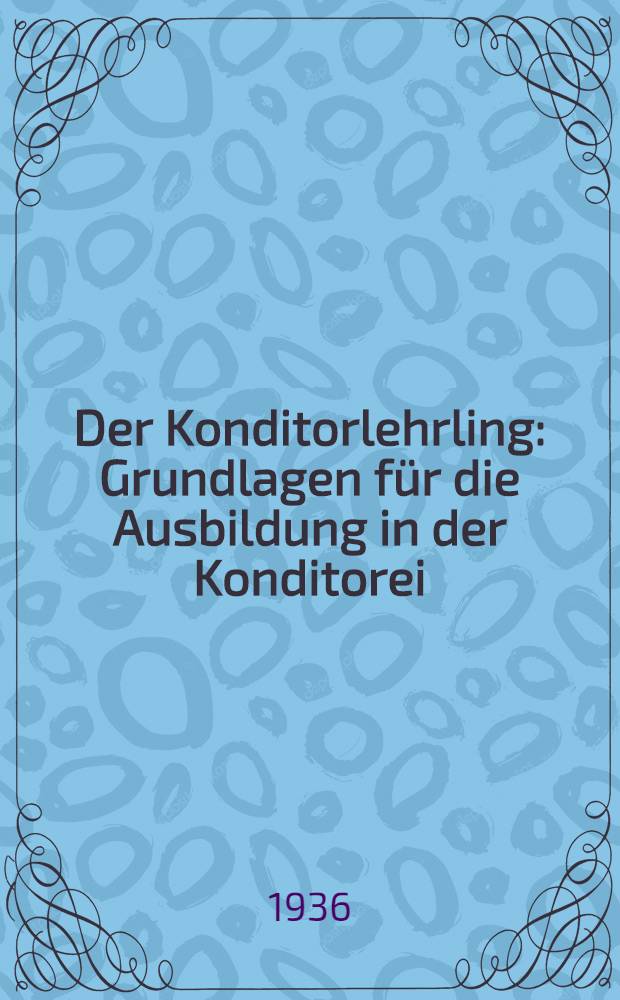 Der Konditorlehrling : Grundlagen für die Ausbildung in der Konditorei : Mit einem Anhang "Aus der Werkstatt des Konditors" von Adolf Heckmann ..