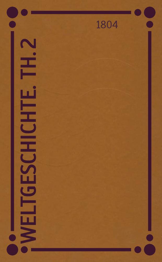 Weltgeschichte. Th. 2 : Welcher die neuere Geschichte von der Völkerwanderung bis zum Ende des achtzehnten Jahrhunderts enthält
